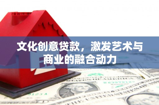 利辛文化创意贷款，激发艺术与商业的融合动力