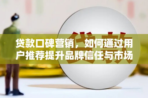 望谟贷款口碑营销，如何通过用户推荐提升品牌信任与市场份额