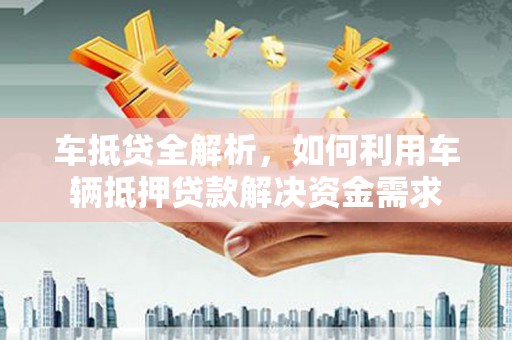 雁塔车抵贷全解析，如何利用车辆抵押贷款解决资金需求