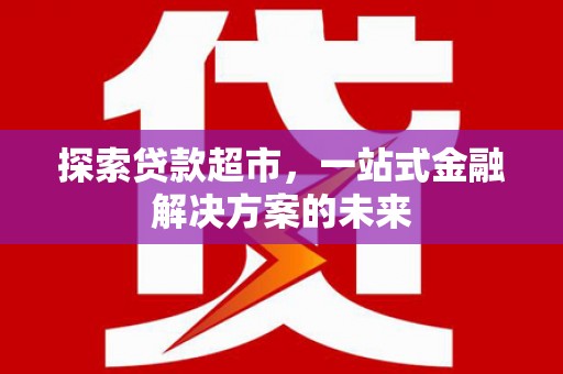 安乐探索贷款超市，一站式金融解决方案的未来