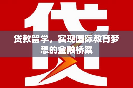 漠河贷款留学，实现国际教育梦想的金融桥梁