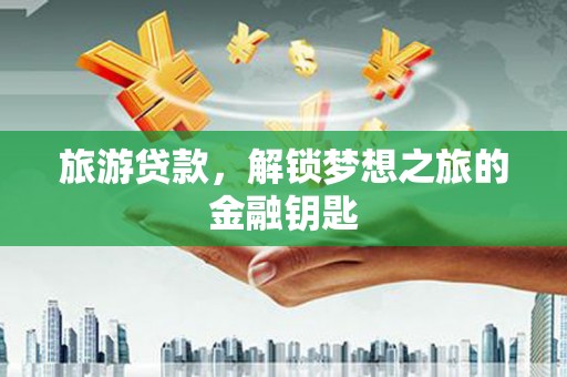 广河旅游贷款，解锁梦想之旅的金融钥匙