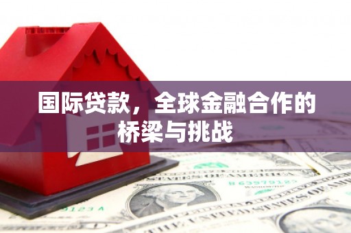 祁县国际贷款，全球金融合作的桥梁与挑战
