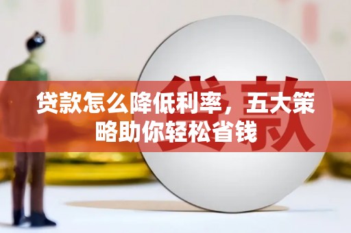 夏县贷款怎么降低利率，五大策略助你轻松省钱