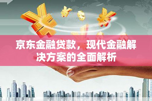 隆昌京东金融贷款，现代金融解决方案的全面解析