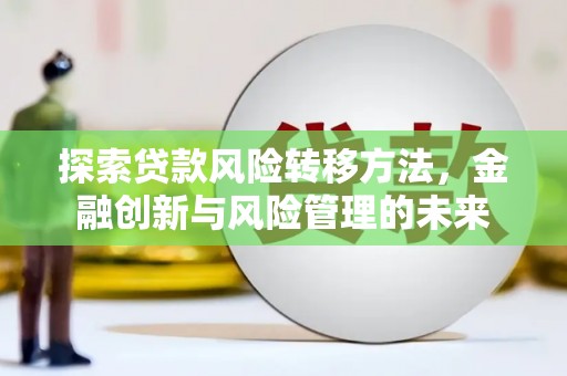 抚州探索贷款风险转移方法，金融创新与风险管理的未来