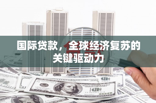 东丰国际贷款，全球经济复苏的关键驱动力