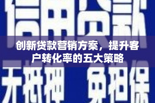 安溪创新贷款营销方案，提升客户转化率的五大策略