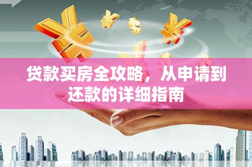 商州贷款买房全攻略，从申请到还款的详细指南