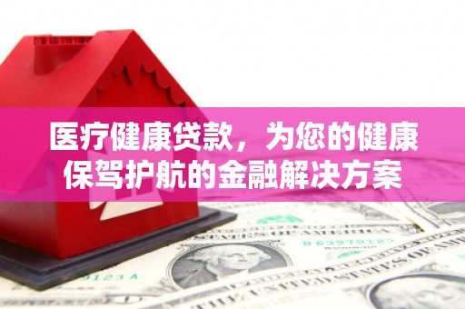 漳县医疗健康贷款，为您的健康保驾护航的金融解决方案
