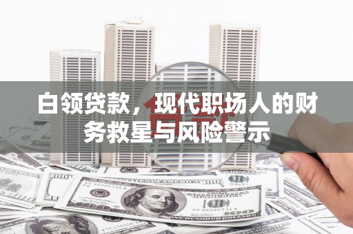 清流白领贷款，现代职场人的财务救星与风险警示