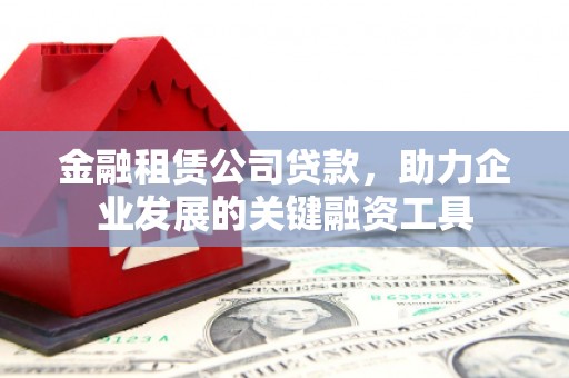 古镇金融租赁公司贷款，助力企业发展的关键融资工具