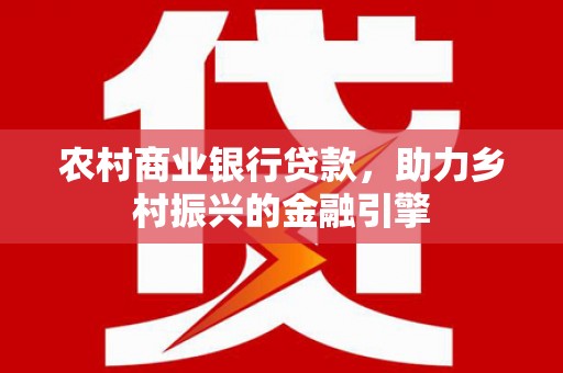 长滨农村商业银行贷款，助力乡村振兴的金融引擎