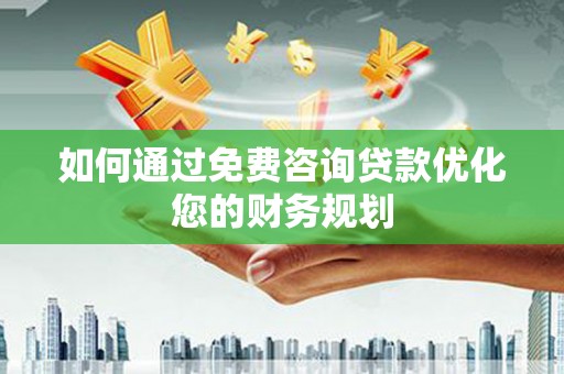诏安如何通过免费咨询贷款优化您的财务规划