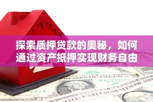 泉州探索质押贷款的奥秘，如何通过资产抵押实现财务自由