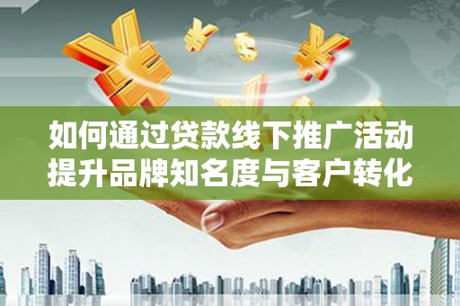固始如何通过贷款线下推广活动提升品牌知名度与客户转化率