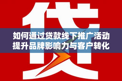 二林如何通过贷款线下推广活动提升品牌影响力与客户转化率