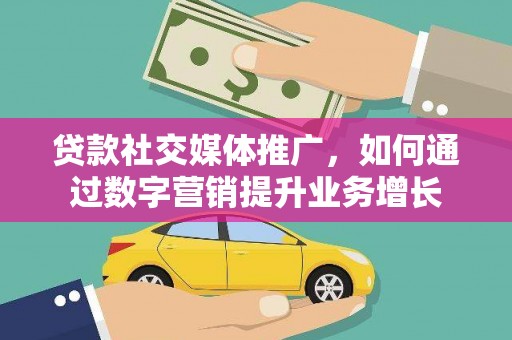 夏县贷款社交媒体推广，如何通过数字营销提升业务增长