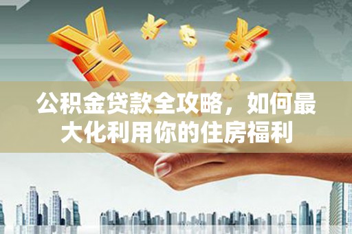 兴城公积金贷款全攻略，如何最大化利用你的住房福利