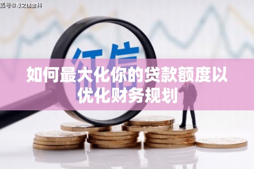 雁江如何最大化你的贷款额度以优化财务规划