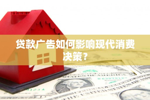 武江贷款广告如何影响现代消费决策？