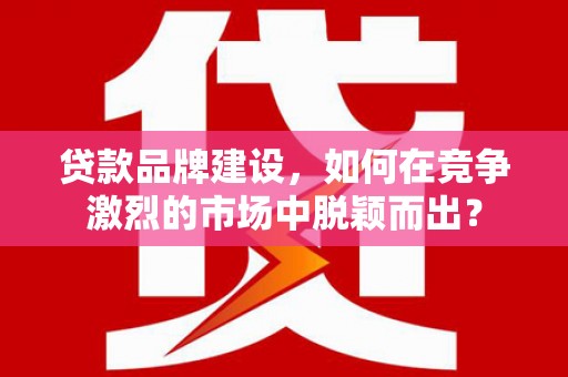 黄埔贷款品牌建设，如何在竞争激烈的市场中脱颖而出？