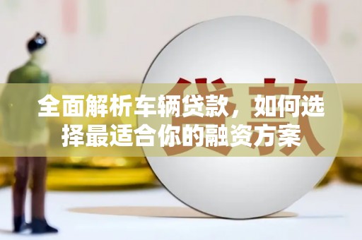 江安全面解析车辆贷款，如何选择最适合你的融资方案