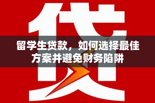 安远留学生贷款，如何选择最佳方案并避免财务陷阱