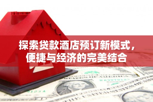 平南探索贷款酒店预订新模式，便捷与经济的完美结合