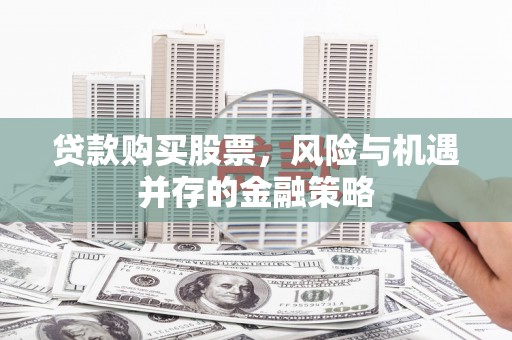 高密贷款购买股票，风险与机遇并存的金融策略